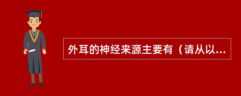 外耳的神经来源主要有（请从以下5个备选答案中选出3个正确答案）（）。