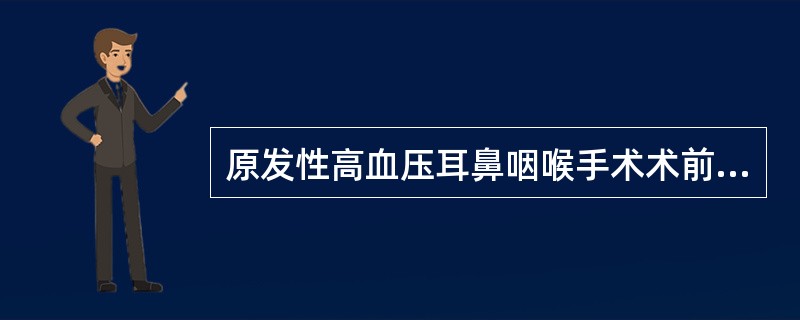 原发性高血压耳鼻咽喉手术术前准备（）。