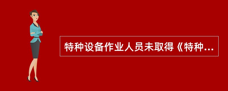 特种设备作业人员未取得《特种设备作业人员证》上岗作业，或者特种设备生产、使用单位