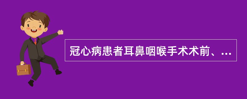 冠心病患者耳鼻咽喉手术术前、术中准备不正确的是（）。