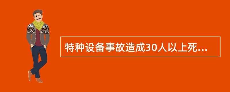 特种设备事故造成30人以上死亡，或者100人以上重伤包括急性工业中毒，下同，或者