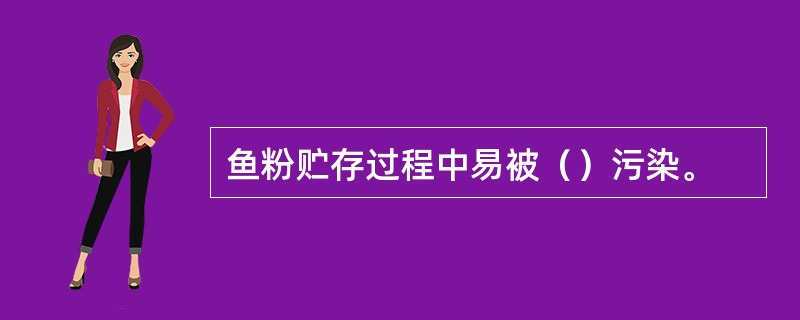 鱼粉贮存过程中易被（）污染。