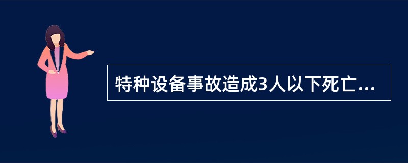 特种设备事故造成3人以下死亡，或者10人以下重伤，或者1万元以上1000万元以下