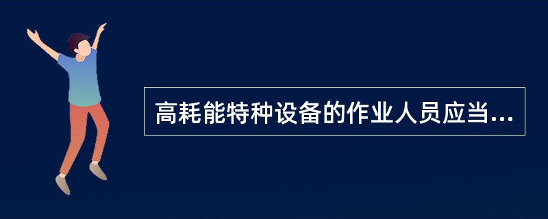 高耗能特种设备的作业人员应当严格执行操作规程和节能管理制度.