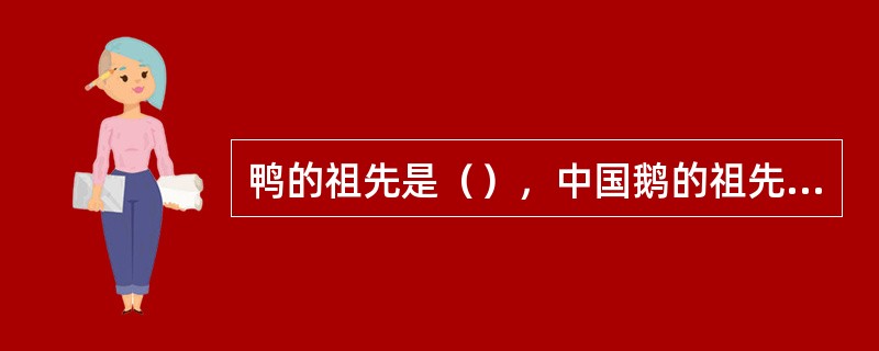 鸭的祖先是（），中国鹅的祖先是（），欧洲鹅和中国伊梨鹅的祖先是（）。