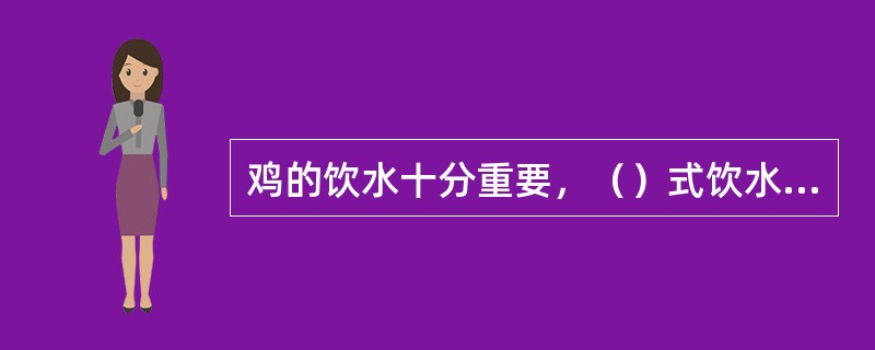 鸡的饮水十分重要，（）式饮水器应用广泛，结构简单。