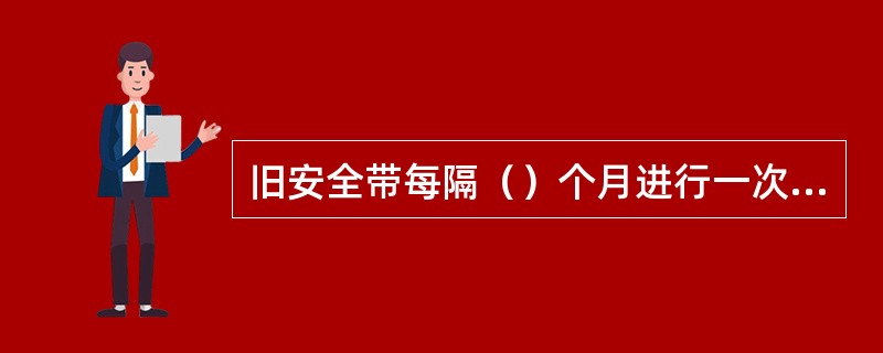 旧安全带每隔（）个月进行一次抽检。