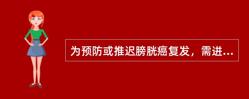 为预防或推迟膀胱癌复发，需进行膀胱内药物灌注治疗，对其表述正确的是