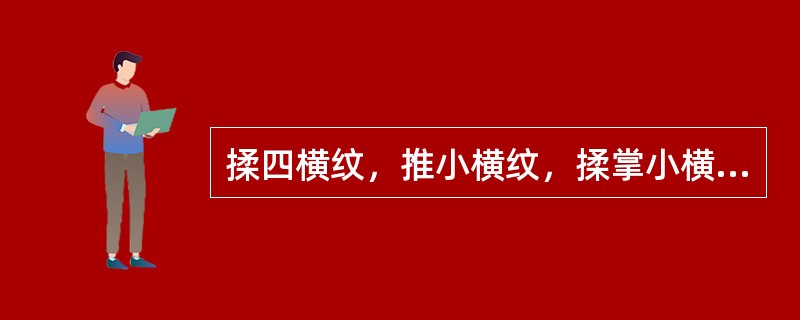 揉四横纹，推小横纹，揉掌小横纹，掐揉总筋均能清热散结，以下哪项描述是不正确的：（