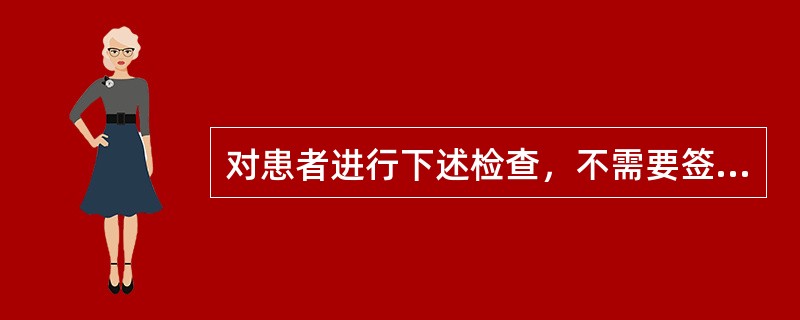 对患者进行下述检查，不需要签署知情同意书的是（）