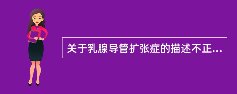 关于乳腺导管扩张症的描述不正确的是（）