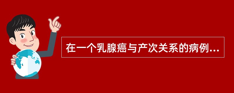 在一个乳腺癌与产次关系的病例对照研究中，结果100例乳腺癌患者中。有25人未产，