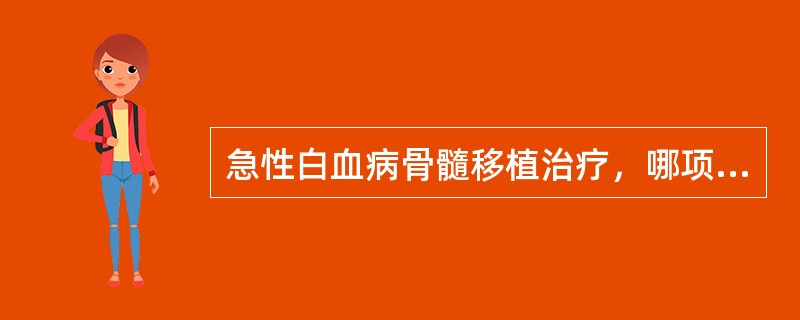急性白血病骨髓移植治疗，哪项是错误的（）