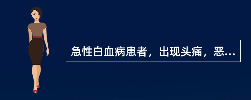 急性白血病患者，出现头痛，恶心呕吐，脑脊液压力增高，蛋白质增多，细胞大多为白血病