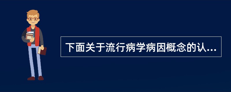 下面关于流行病学病因概念的认识中哪一个是错误的（）。