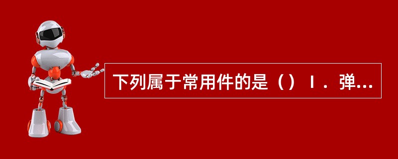 下列属于常用件的是（）Ⅰ．弹簧；Ⅱ．齿轮；Ⅲ．螺栓。