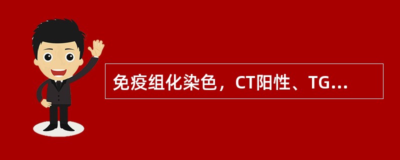 免疫组化染色，CT阳性、TG阴性表达的甲状腺癌是（）