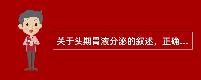 关于头期胃液分泌的叙述，正确的是（）。