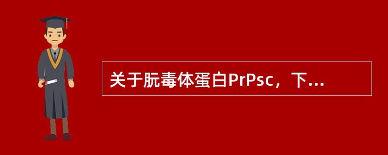 关于朊毒体蛋白PrPsc，下列说法不正确的是()