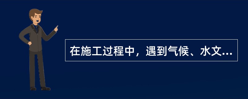 在施工过程中，遇到气候、水文、地质及周围环境等方面的不利因素，必然会影响到施工进