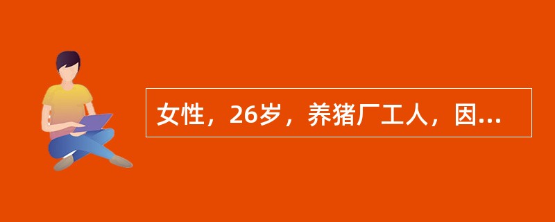 女性，26岁，养猪厂工人，因发热全身酸痛5天，于7月22日入院，T40℃，眼结合