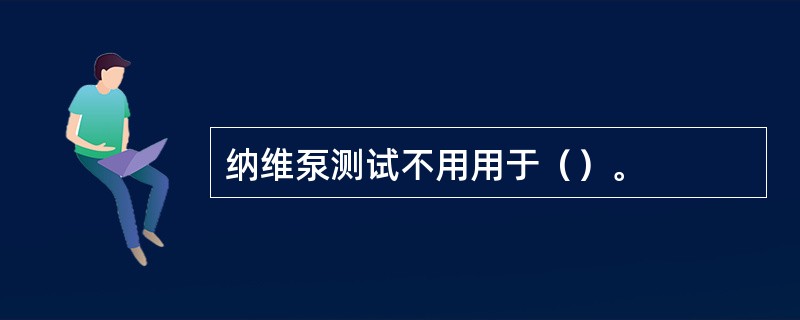 纳维泵测试不用用于（）。