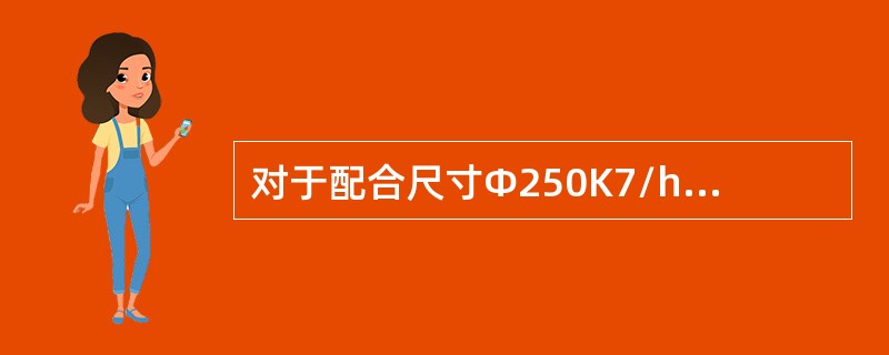 对于配合尺寸Φ250K7/h6，下面说法中正确的是（）