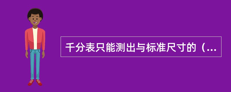 千分表只能测出与标准尺寸的（），而不能测出零件的绝对尺寸。