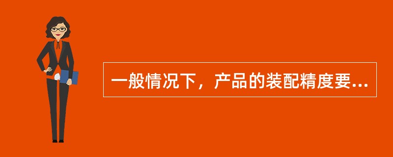 一般情况下，产品的装配精度要求高，则零件的精度要求低。