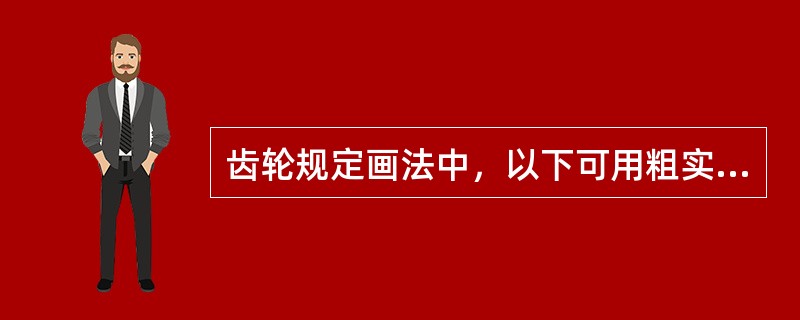 齿轮规定画法中，以下可用粗实线绘制的是（）Ⅰ．齿顶圆；Ⅱ．齿顶线；Ⅲ．剖视图中的