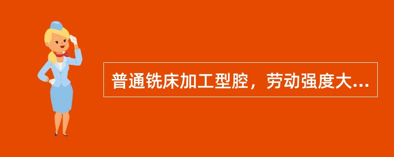 普通铣床加工型腔，劳动强度大，加工精度低，对操作者的技术水平要求高。