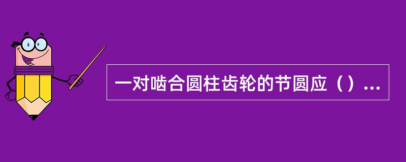 一对啮合圆柱齿轮的节圆应（），在平行两轮的轴线方向投影为非圆的外形图中，啮合区节