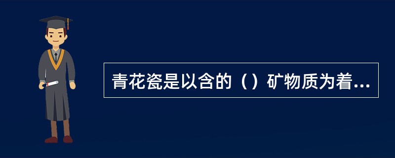 青花瓷是以含的（）矿物质为着色剂，在瓷器坯体上进行装饰，再覆盖一层玻璃釉，经高温