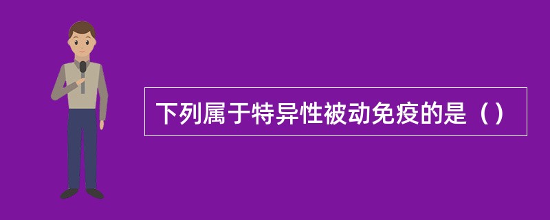 下列属于特异性被动免疫的是（）