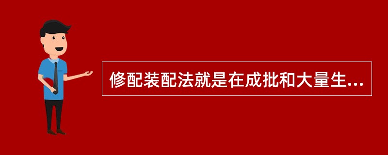 修配装配法就是在成批和大量生产中，将产品各配合副的零件按实测尺寸分组，装配时按组