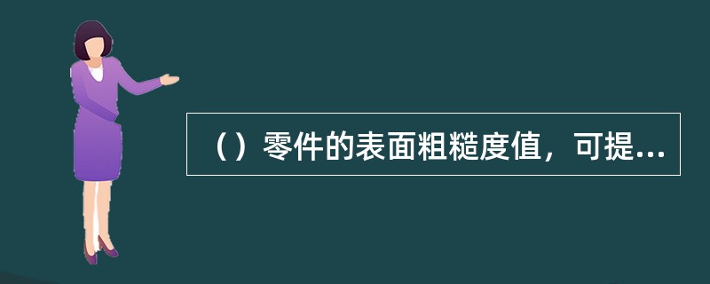 （）零件的表面粗糙度值，可提高零件的疲劳强度和耐腐蚀性能。