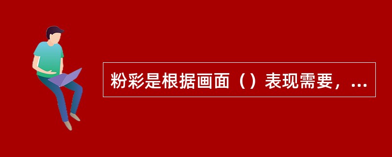 粉彩是根据画面（）表现需要，用不同的粉彩颜料渲染出画面纹饰明暗层次。