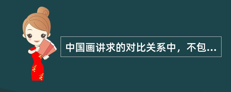 中国画讲求的对比关系中，不包括以下（）。