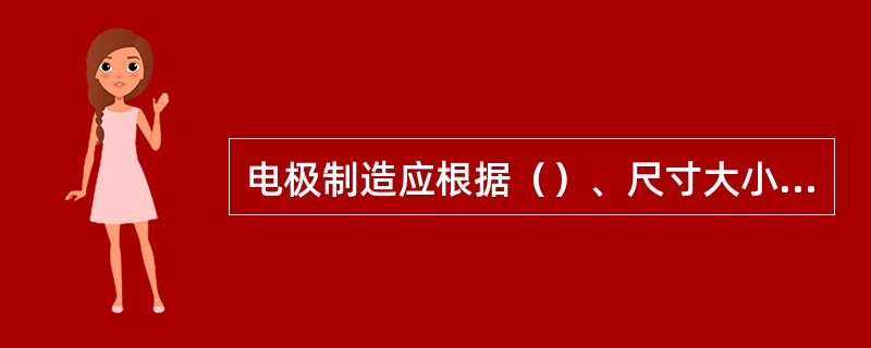 电极制造应根据（）、尺寸大小、（）和电极结构的复杂程度等进行考虑。