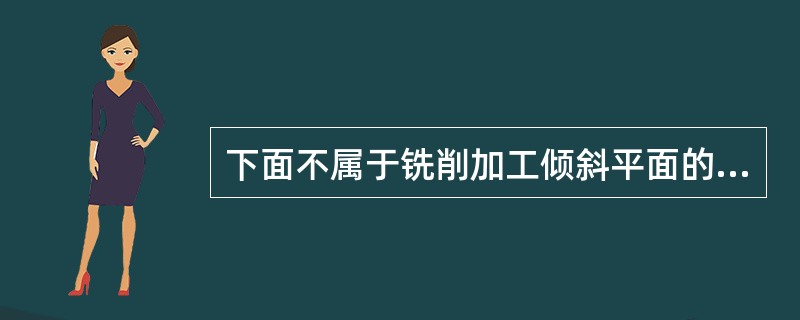 下面不属于铣削加工倾斜平面的方法是（）。