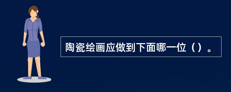 陶瓷绘画应做到下面哪一位（）。