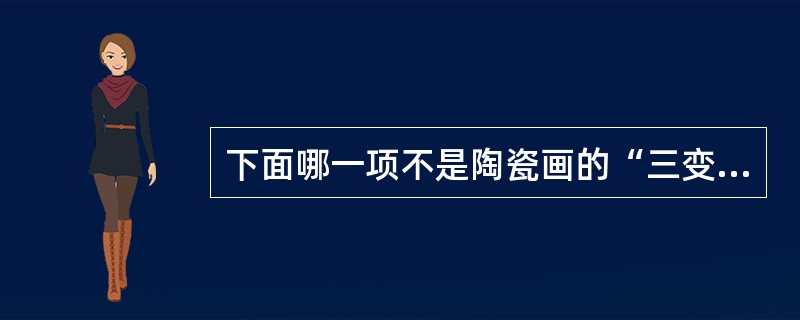 下面哪一项不是陶瓷画的“三变”（）。