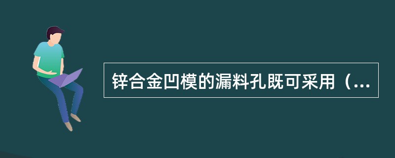 锌合金凹模的漏料孔既可采用（）方法获得，也可在浇注时使用漏料孔芯浇出。而漏料孔芯