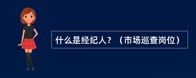 什么是经纪人？（市场巡查岗位）