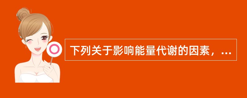 下列关于影响能量代谢的因素，不正确的是（）