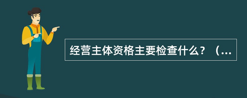 经营主体资格主要检查什么？（市场巡查岗位）