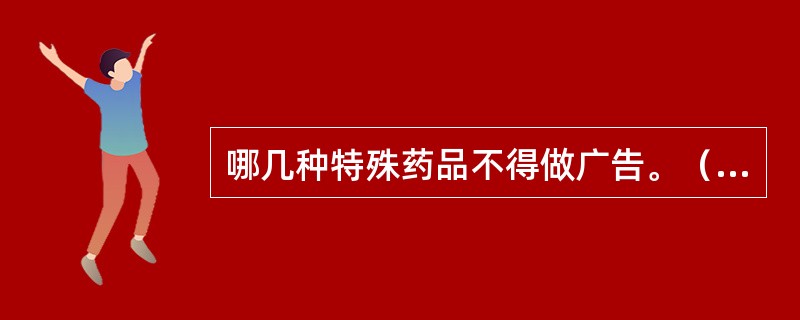 哪几种特殊药品不得做广告。（商标、广告监管岗位）