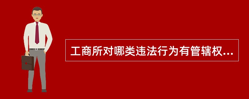 工商所对哪类违法行为有管辖权？（公平交易执法岗位）