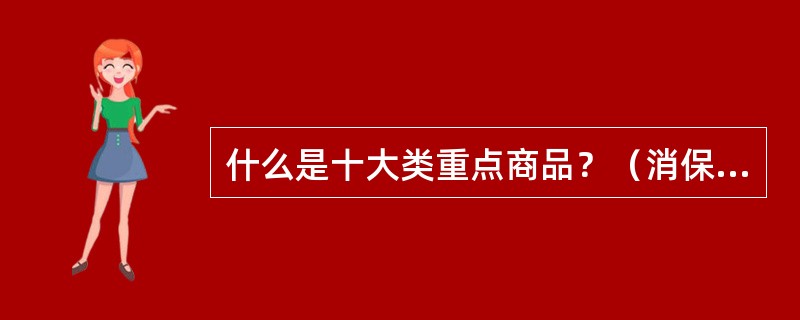 什么是十大类重点商品？（消保维权岗位）