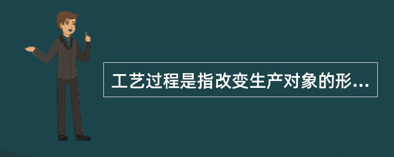 工艺过程是指改变生产对象的形状，（）、相对位置和性质等，使之成为（）、（）的生产